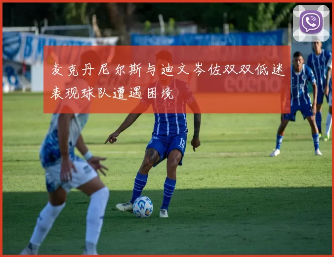 麦克丹尼尔斯与迪文岑佐双双低迷表现球队遭遇困境