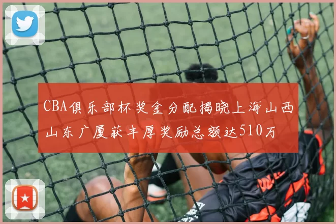 CBA俱乐部杯奖金分配揭晓上海山西山东广厦获丰厚奖励总额达510万