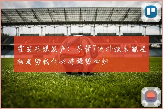 霍安社媒发声：尽管7次扑救未能逆转局势我们必将强势回归