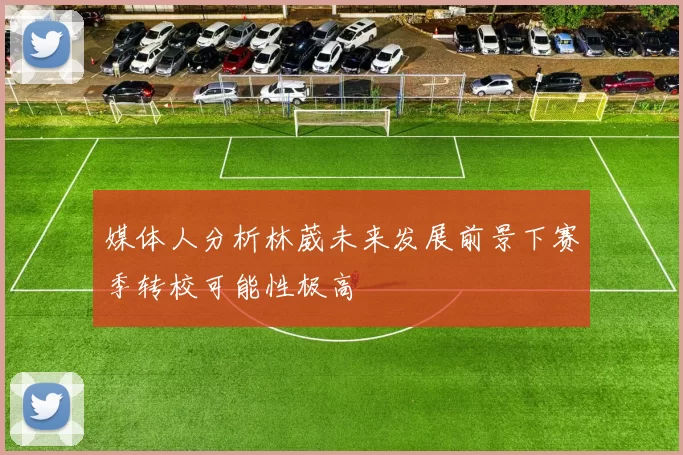 媒体人分析林葳未来发展前景下赛季转校可能性极高