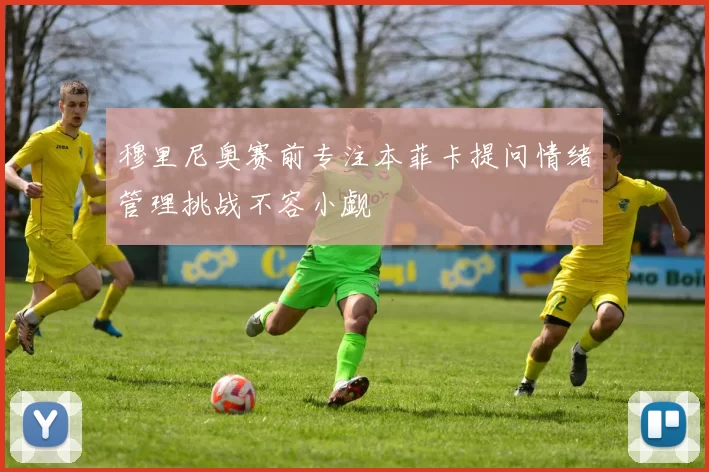 穆里尼奥赛前专注本菲卡提问情绪管理挑战不容小觑