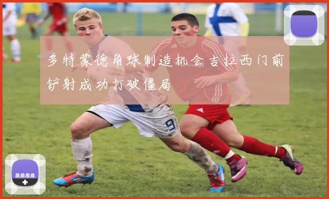 多特蒙德角球制造机会吉拉西门前铲射成功打破僵局