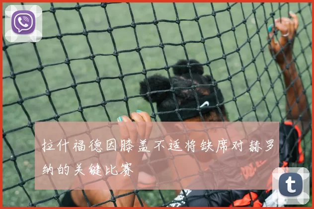 拉什福德因膝盖不适将缺席对赫罗纳的关键比赛