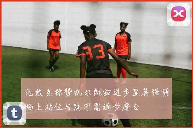 范戴克称赞凯尔凯兹进步显著强调场上站位与防守需逐步磨合