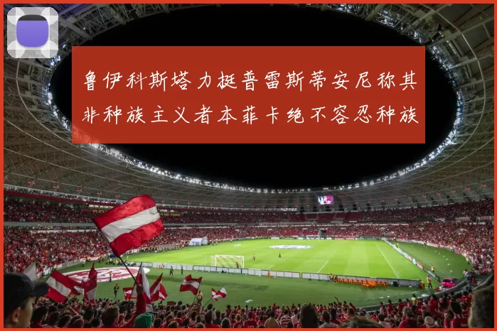 鲁伊科斯塔力挺普雷斯蒂安尼称其非种族主义者本菲卡绝不容忍种族歧视