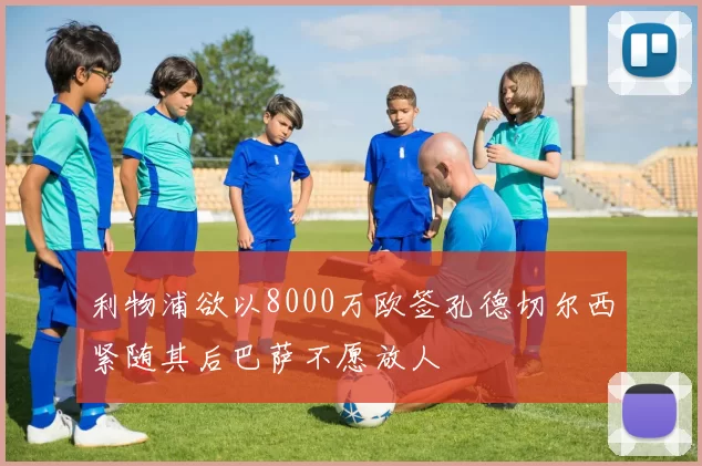 利物浦欲以8000万欧签孔德切尔西紧随其后巴萨不愿放人