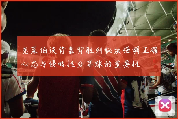克莱伯谈背靠背胜利秘诀强调正确心态与侵略性分享球的重要性