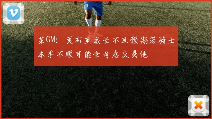 某GM：莫布里成长不及预期若骑士本季不顺可能会考虑交易他