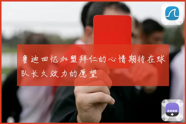 鲁迪回忆加盟拜仁的心情期待在球队长久效力的愿望
