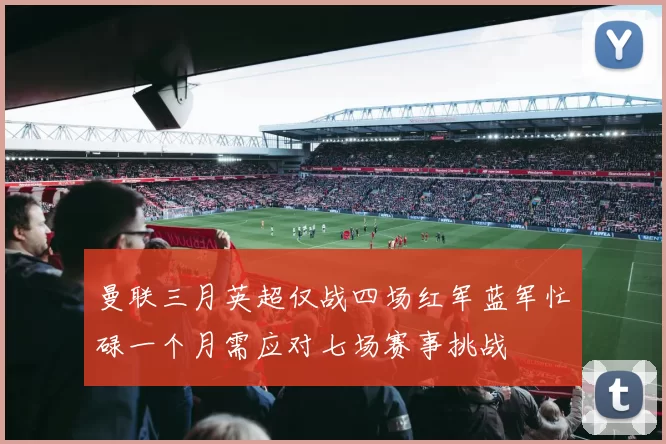 曼联三月英超仅战四场红军蓝军忙碌一个月需应对七场赛事挑战