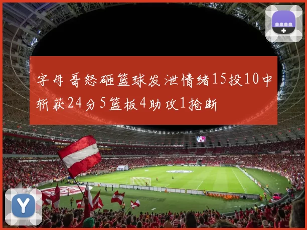字母哥怒砸篮球发泄情绪15投10中斩获24分5篮板4助攻1抢断