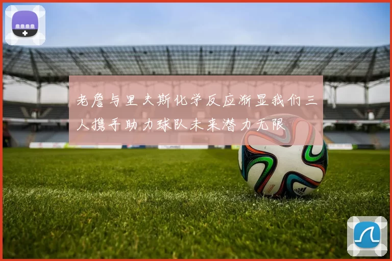 老詹与里夫斯化学反应渐显我们三人携手助力球队未来潜力无限