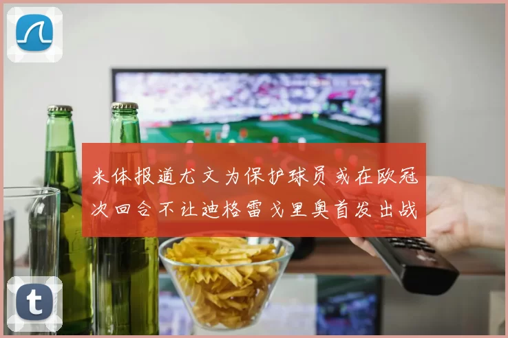 米体报道尤文为保护球员或在欧冠次回合不让迪格雷戈里奥首发出战
