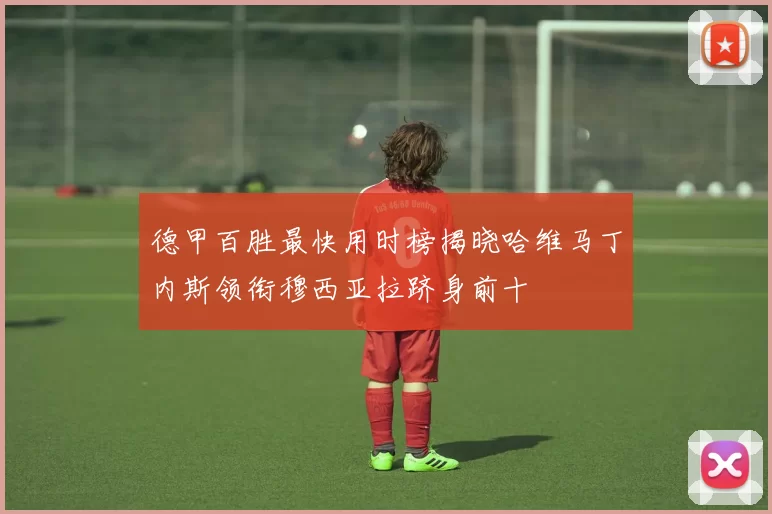 德甲百胜最快用时榜揭晓哈维马丁内斯领衔穆西亚拉跻身前十