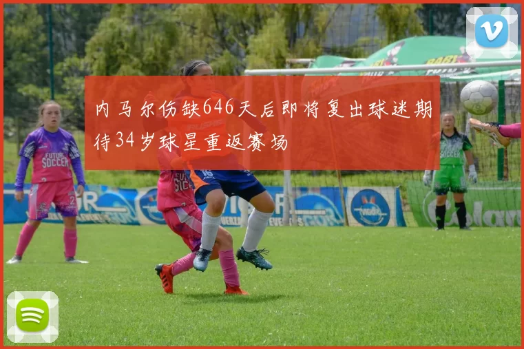 内马尔伤缺646天后即将复出球迷期待34岁球星重返赛场