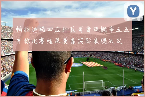 帕拉迪诺回应科瓦奇晋级概率五五开称比赛结果要靠实际表现决定