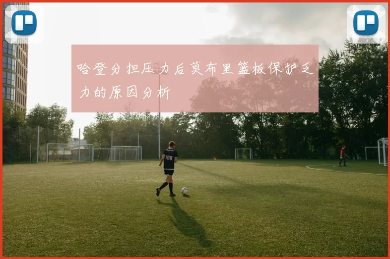 哈登分担压力后莫布里篮板保护乏力的原因分析