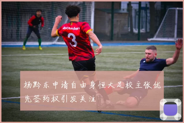 杨黔东申请自由身恒大足校主张优先签约权引发关注