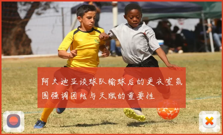阿夫迪亚谈球队输球后的更衣室氛围强调团结与天赋的重要性