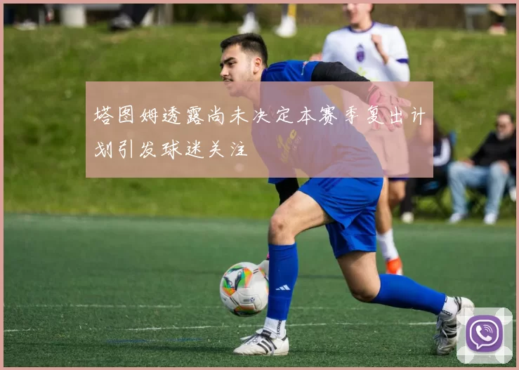 塔图姆透露尚未决定本赛季复出计划引发球迷关注