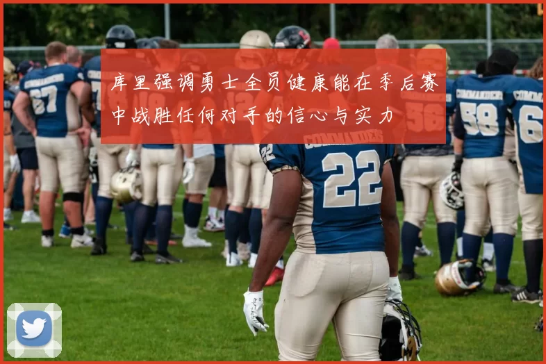 库里强调勇士全员健康能在季后赛中战胜任何对手的信心与实力