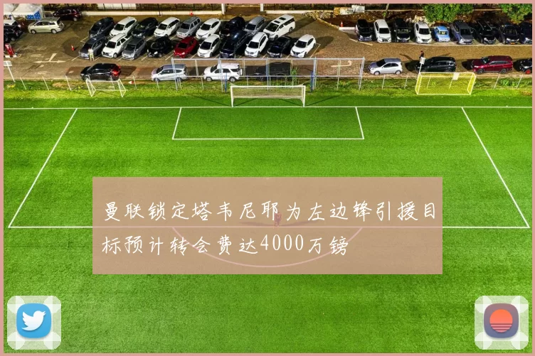 曼联锁定塔韦尼耶为左边锋引援目标预计转会费达4000万镑