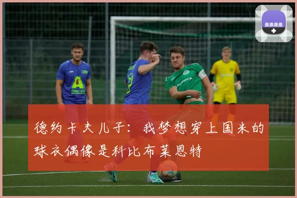 德约卡夫儿子：我梦想穿上国米的球衣偶像是科比布莱恩特