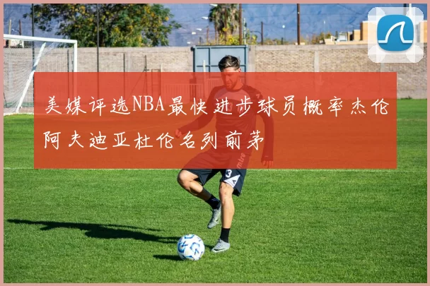 美媒评选NBA最快进步球员概率杰伦阿夫迪亚杜伦名列前茅