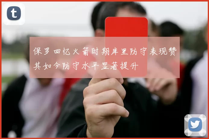 保罗回忆火箭时期库里防守表现赞其如今防守水平显著提升