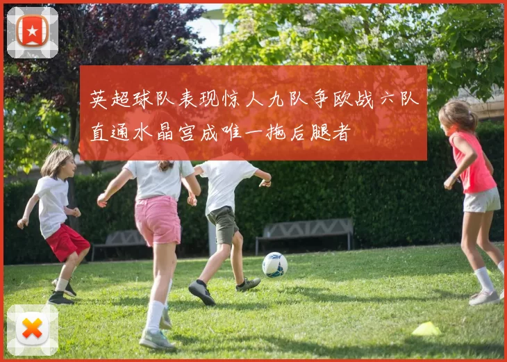 英超球队表现惊人九队争欧战六队直通水晶宫成唯一拖后腿者