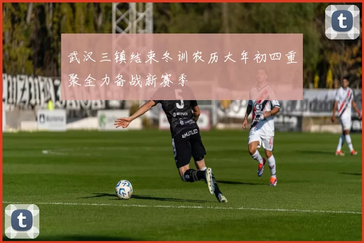 武汉三镇结束冬训农历大年初四重聚全力备战新赛季